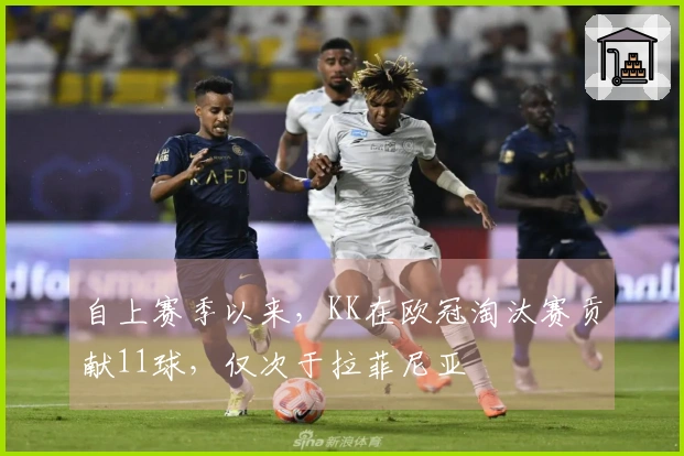 自上赛季以来，KK在欧冠淘汰赛贡献11球，仅次于拉菲尼亚