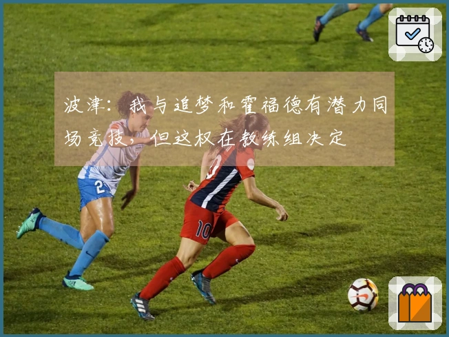 波津：我与追梦和霍福德有潜力同场竞技，但这权在教练组决定