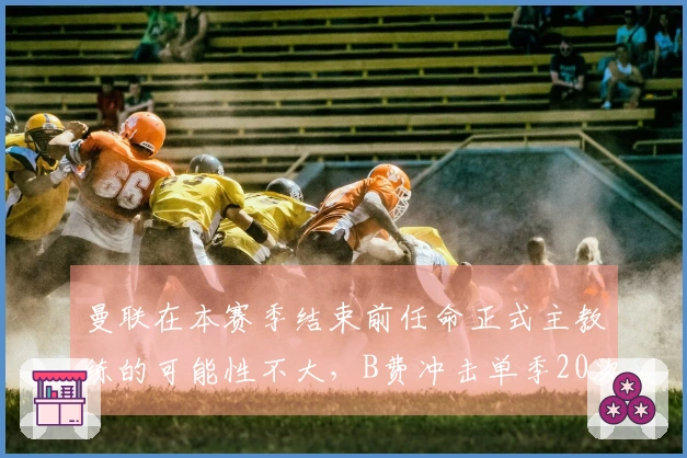 曼联在本赛季结束前任命正式主教练的可能性不大，B费冲击单季20次助攻的纪录艰难。
