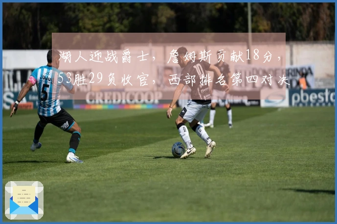 湖人迎战爵士，詹姆斯贡献18分，53胜29负收官，西部排名第四对决火箭