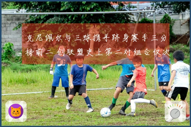 克尼佩尔与三球携手跻身赛季三分榜前二 创联盟史上第二对组合仅次于水花