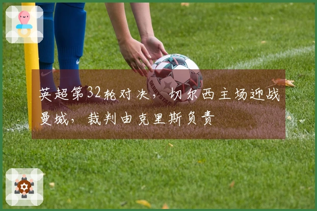 英超第32轮对决，切尔西主场迎战曼城，裁判由克里斯负责