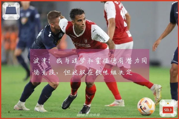 波津：我与追梦和霍福德有潜力同场竞技，但这权在教练组决定