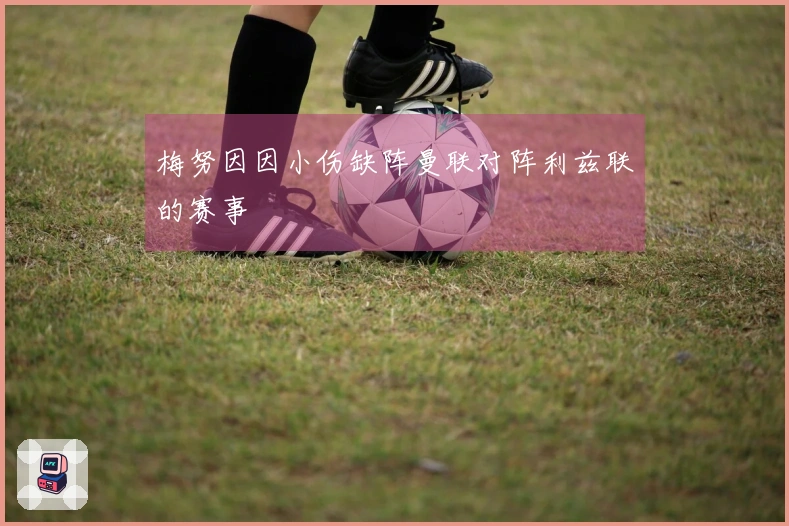 梅努因因小伤缺阵曼联对阵利兹联的赛事