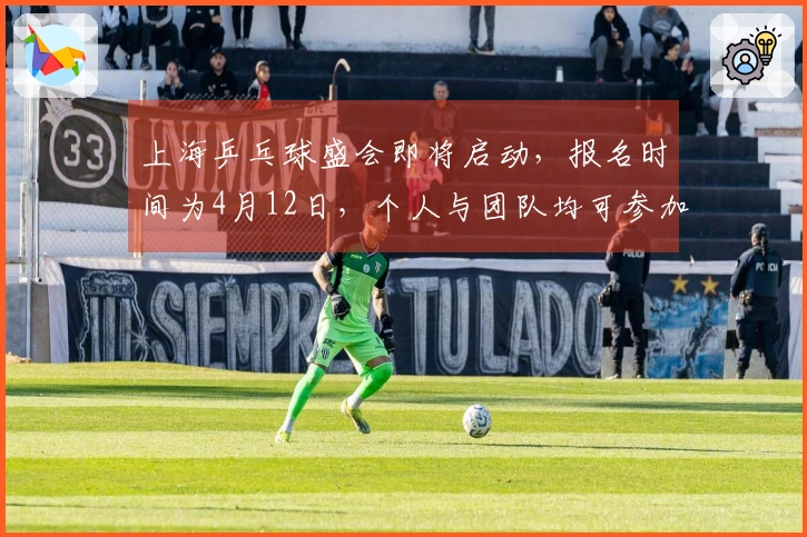 上海乒乓球盛会即将启动，报名时间为4月12日，个人与团队均可参加，寻找巅峰“扫地僧”选手！