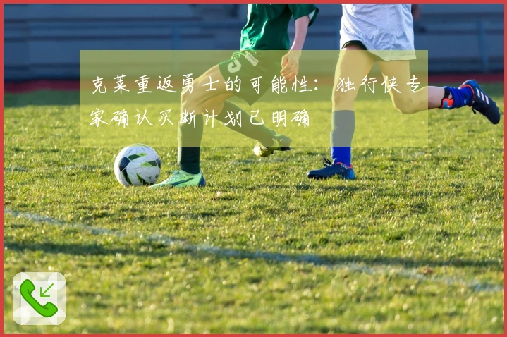 克莱重返勇士的可能性：独行侠专家确认买断计划已明确