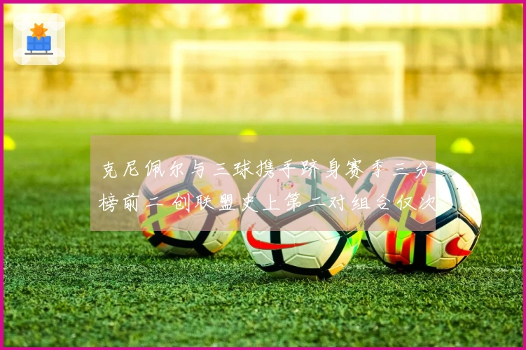 克尼佩尔与三球携手跻身赛季三分榜前二 创联盟史上第二对组合仅次于水花