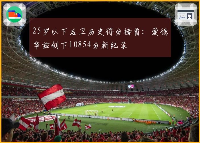 25岁以下后卫历史得分榜首：爱德华兹创下10854分新纪录