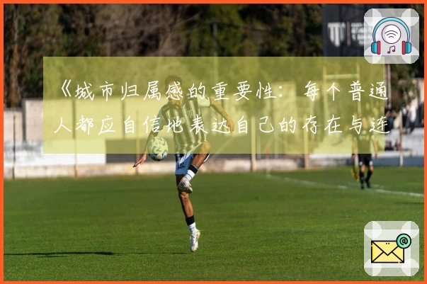 《城市归属感的重要性：每个普通人都应自信地表达自己的存在与连接》