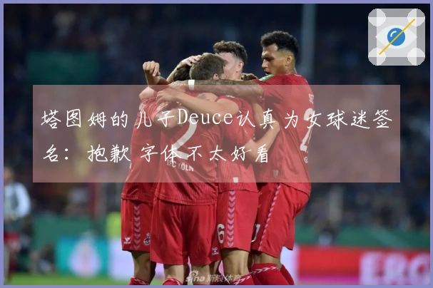 塔图姆的儿子Deuce认真为女球迷签名：抱歉 字体不太好看
