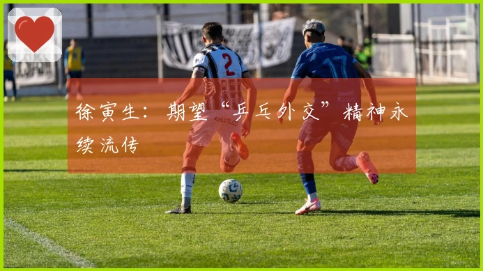 徐寅生：期望“乒乓外交”精神永续流传