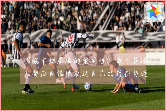 《城市归属感的重要性：每个普通人都应自信地表达自己的存在与连接》