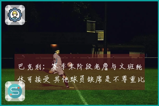 巴克利：赛季末阶段老詹与文班轮休可接受 其他球员缺席是不尊重比赛