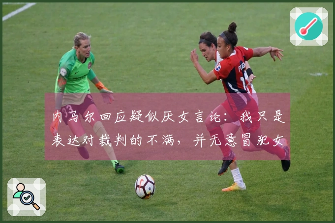 内马尔回应疑似厌女言论：我只是表达对裁判的不满，并无意冒犯女性