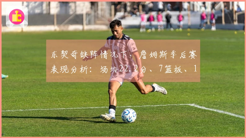 东契奇缺阵情况下，詹姆斯季后赛表现分析：场均22.2分、7篮板、10.3助攻，命中率47.6%
