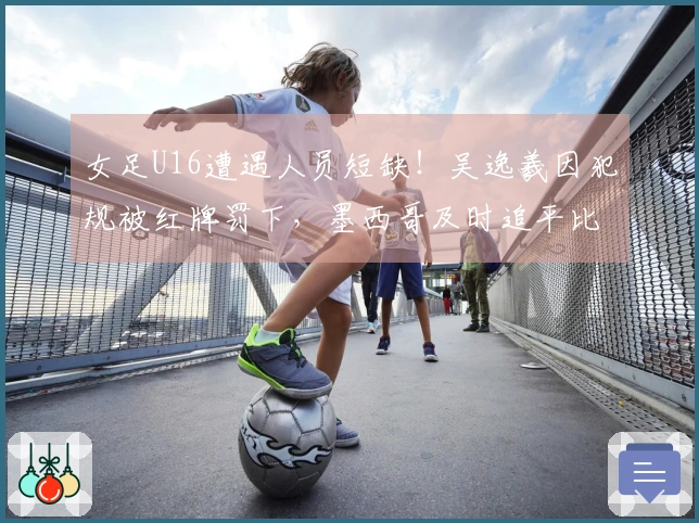 女足U16遭遇人员短缺！吴逸羲因犯规被红牌罚下，墨西哥及时追平比分