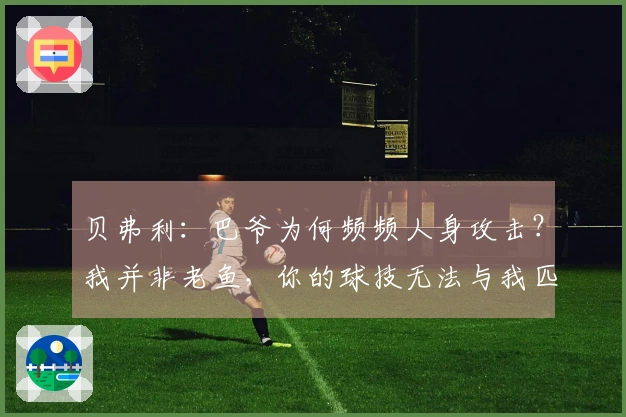 贝弗利：巴爷为何频频人身攻击？我并非老鱼，你的球技无法与我匹敌