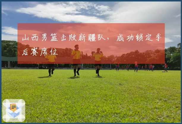 山西男篮击败新疆队，成功锁定季后赛席位