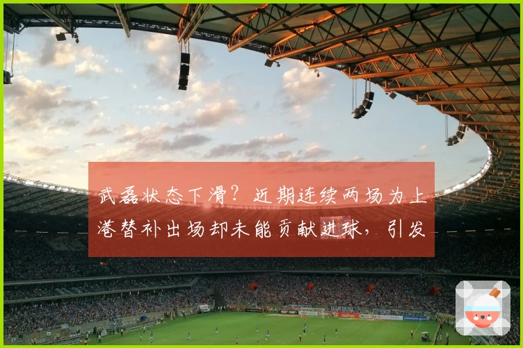 武磊状态下滑？近期连续两场为上港替补出场却未能贡献进球，引发讨论