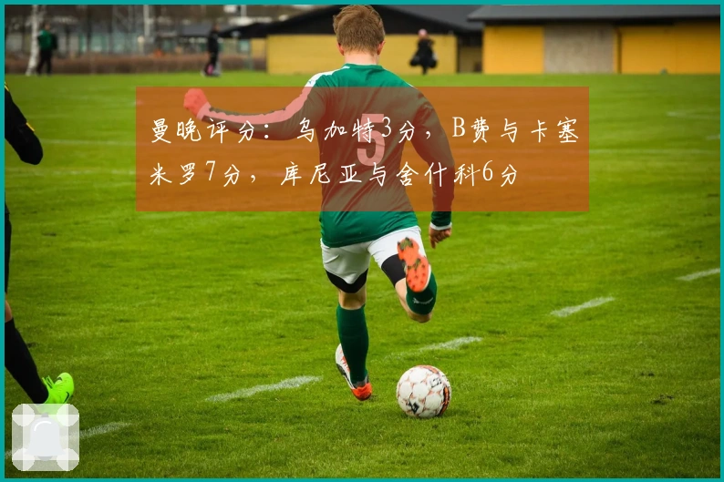 曼晚评分：乌加特3分，B费与卡塞米罗7分，库尼亚与舍什科6分