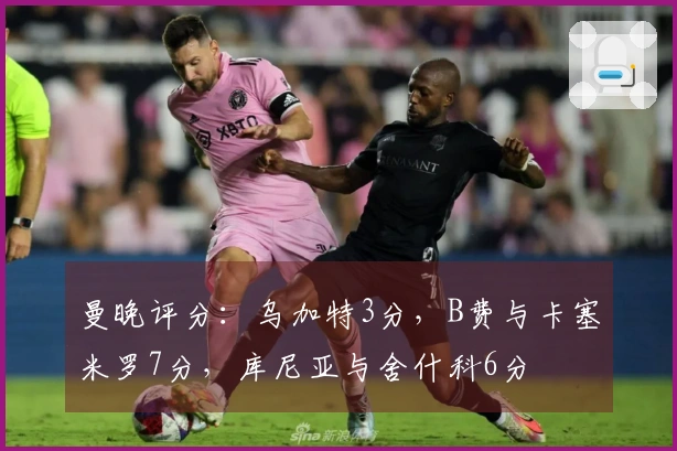 曼晚评分：乌加特3分，B费与卡塞米罗7分，库尼亚与舍什科6分