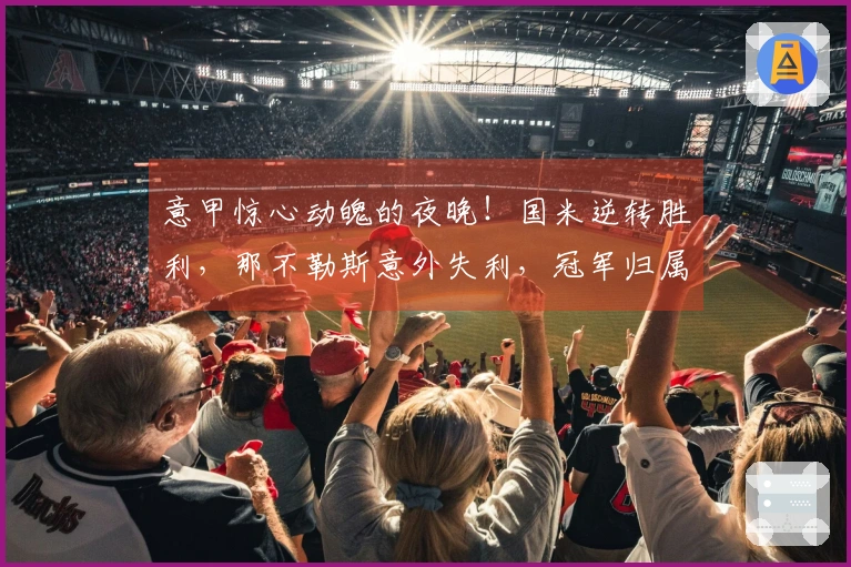 意甲惊心动魄的夜晚！国米逆转胜利，那不勒斯意外失利，冠军归属扑朔迷离？