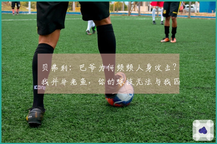 贝弗利：巴爷为何频频人身攻击？我并非老鱼，你的球技无法与我匹敌