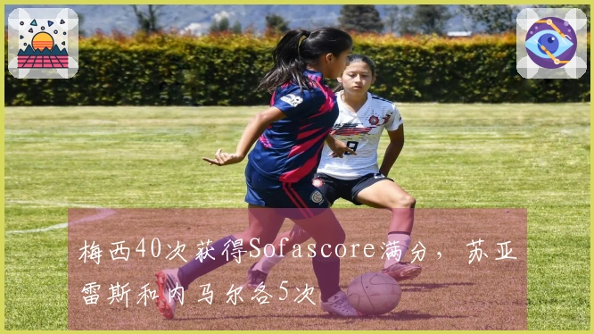 梅西40次获得Sofascore满分，苏亚雷斯和内马尔各5次
