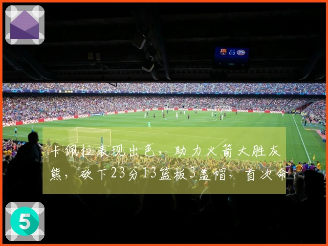 卡佩拉表现出色，助力火箭大胜灰熊，砍下23分13篮板3盖帽，首次命中三分球