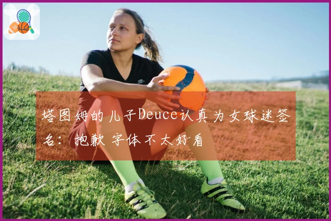 塔图姆的儿子Deuce认真为女球迷签名：抱歉 字体不太好看