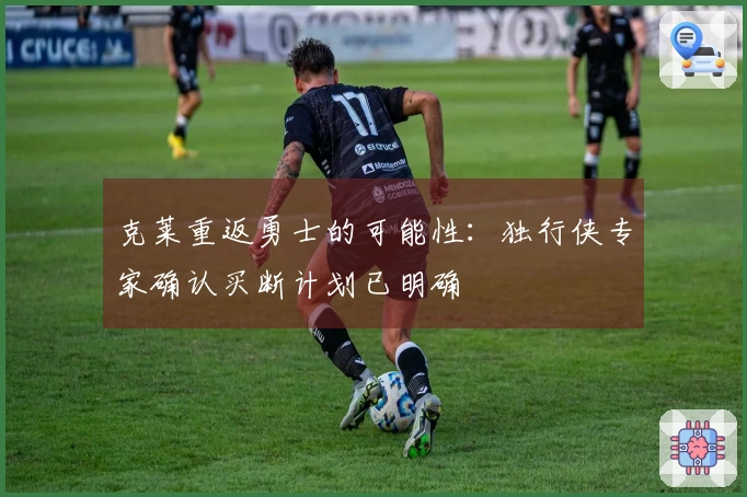 克莱重返勇士的可能性：独行侠专家确认买断计划已明确